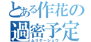 とある作花の過密予定（ムリゲーシュウ）