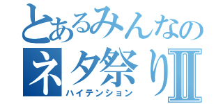 とあるみんなのネタ祭りⅡ（ハイテンション）