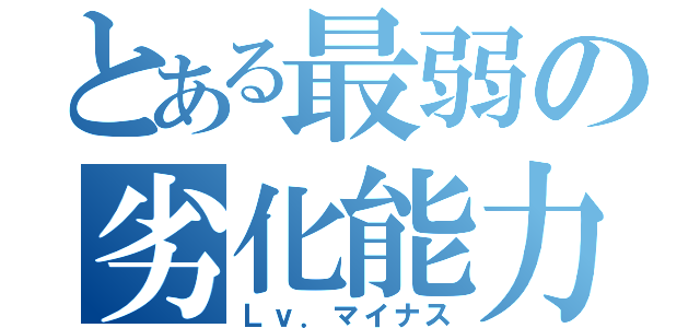 とある最弱の劣化能力（Ｌｖ．マイナス）