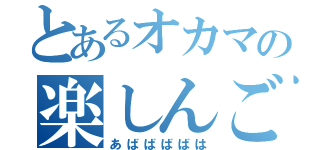 とあるオカマの楽しんご（あばばばばは）