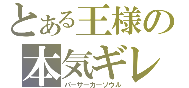 とある王様の本気ギレ（バーサーカーソウル）