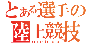 とある選手の陸上競技（ｔｒａｃｋ＆ｆｉｅｌｄ）