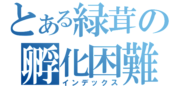 とある緑茸の孵化困難（インデックス）