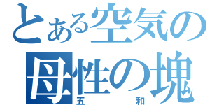 とある空気の母性の塊（五和）