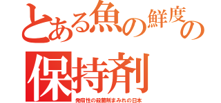 とある魚の鮮度の保持剤（発癌性の殺菌剤まみれの日本）