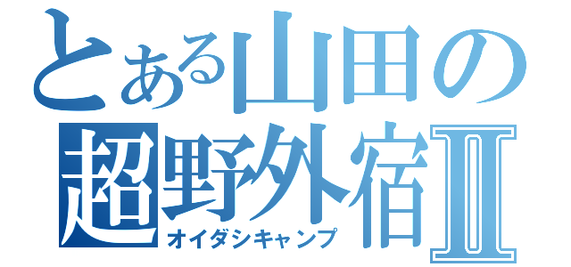 とある山田の超野外宿泊Ⅱ（オイダシキャンプ）