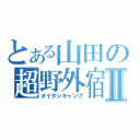 とある山田の超野外宿泊Ⅱ（オイダシキャンプ）