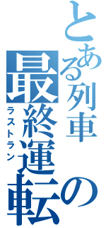 とある列車 の最終運転 （ラストラン ）