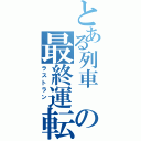 とある列車 の最終運転 （ラストラン ）