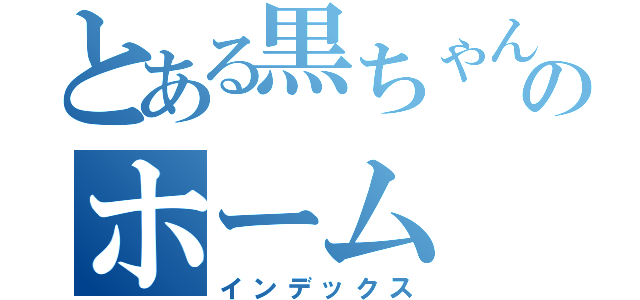 とある黒ちゃんのホーム（インデックス）