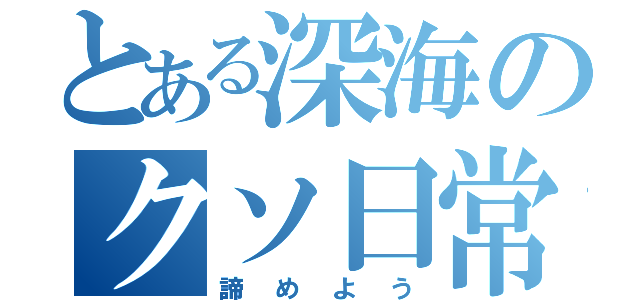 とある深海のクソ日常（諦めよう）