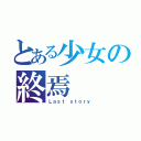 とある少女の終焉（Ｌａｓｔ ｓｔｏｒｙ）