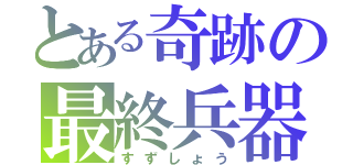 とある奇跡の最終兵器（すずしょう）