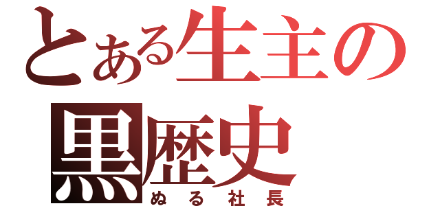 とある生主の黒歴史（ぬる社長）