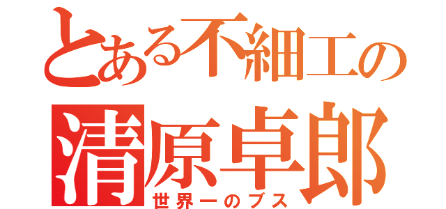 とある不細工の清原卓郎（世界一のブス）