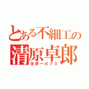 とある不細工の清原卓郎（世界一のブス）