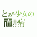 とある少女の直井病（あなたが神）