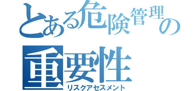 とある危険管理の重要性（リスクアセスメント）