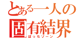 とある一人の固有結界（ぼっちゾーン）