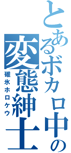 とあるボカロ中毒の変態紳士（碓氷ホロケウ）