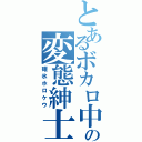 とあるボカロ中毒の変態紳士（碓氷ホロケウ）