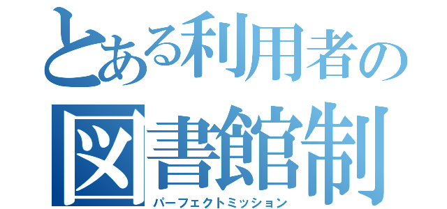 とある利用者の図書館制覇（パーフェクトミッション）