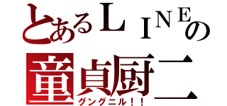 とあるＬＩＮＥの童貞厨二（グングニル！！）