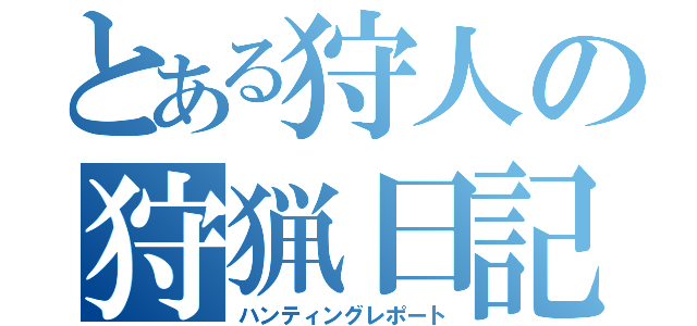 とある狩人の狩猟日記（ハンティングレポート）