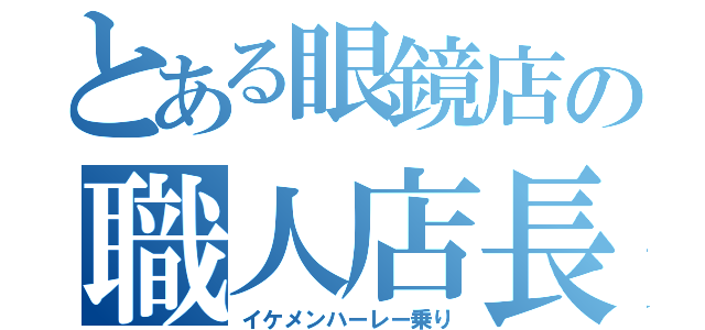 とある眼鏡店の職人店長（イケメンハーレー乗り）