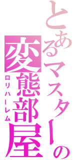 とあるマスターの変態部屋（ロリハーレム）