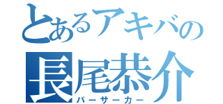 とあるアキバの長尾恭介（バーサーカー）