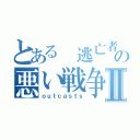 とある 逃亡者、生存者の悪い戦争のⅡ（ｏｕｔｃａｓｔｓ）