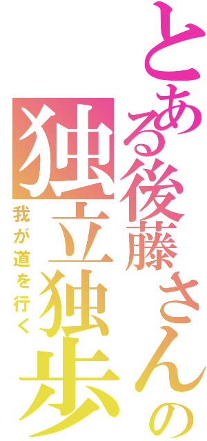 とある後藤さんのの独立独歩（我が道を行く）