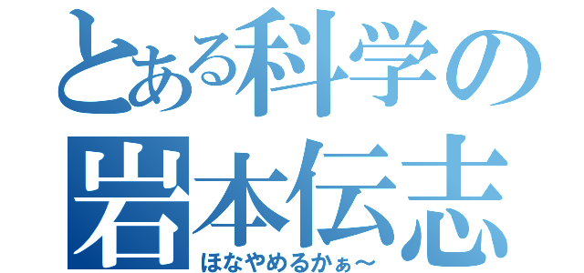 とある科学の岩本伝志（ほなやめるかぁ～）