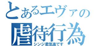 とあるエヴァの虐待行為（シンジ君気楽です）