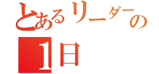 とあるリーダーの１日（）