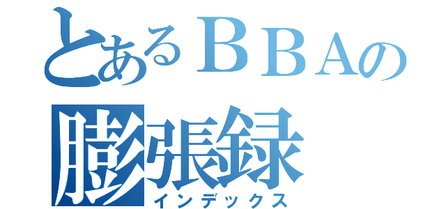 とあるＢＢＡの膨張録（インデックス）