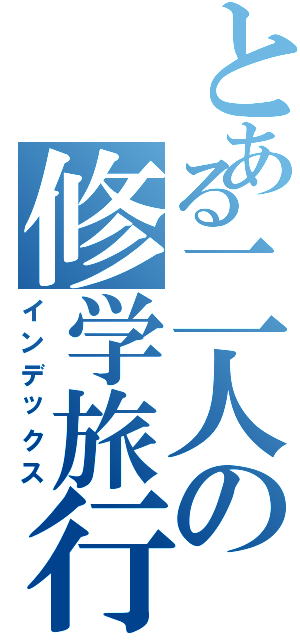 とある二人の修学旅行（インデックス）