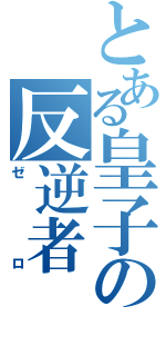 とある皇子の反逆者（ゼロ）