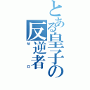 とある皇子の反逆者（ゼロ）