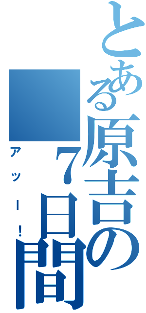 とある原吉の　７日間（アッー！）