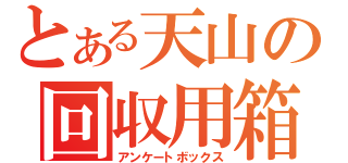 とある天山の回収用箱（アンケートボックス）