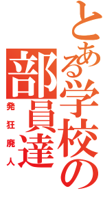 とある学校の部員達（発狂廃人）