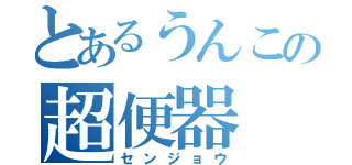 とあるうんこの超便器（センジョウ）