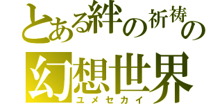 とある絆の祈祷師の幻想世界（ユメセカイ）