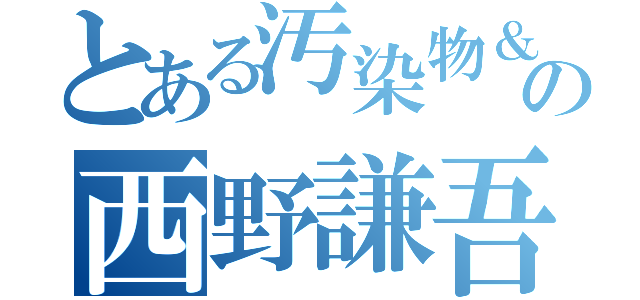 とある汚染物＆感染者の西野謙吾（）