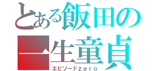 とある飯田の一生童貞（エピソードｚｅｒｏ）