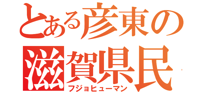 とある彦東の滋賀県民（フジョヒューマン）