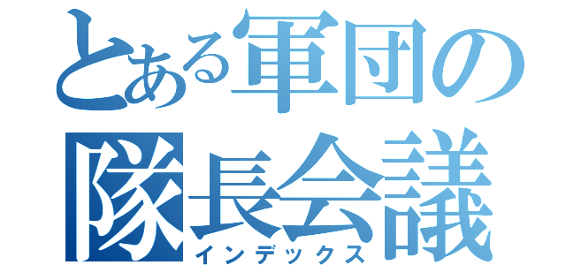 とある軍団の隊長会議（インデックス）