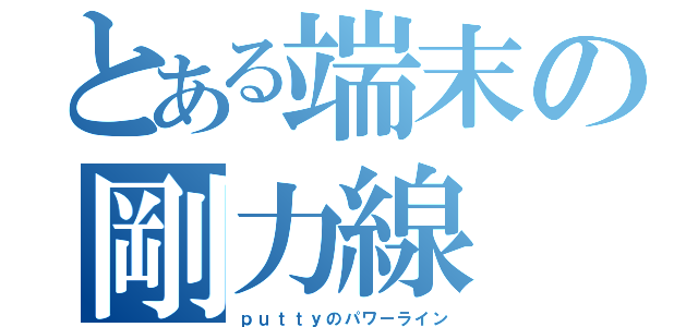 とある端末の剛力線（ｐｕｔｔｙのパワーライン）